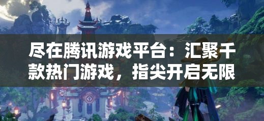 尽在腾讯游戏平台：汇聚千款热门游戏，指尖开启无限欢乐旅程