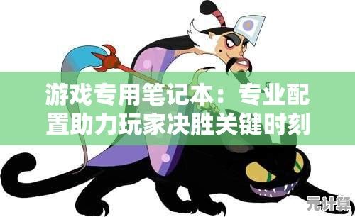 游戏专用笔记本：专业配置助力玩家决胜关键时刻，体验无延迟竞技快感