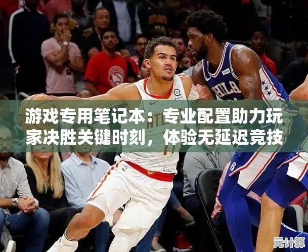 游戏专用笔记本：专业配置助力玩家决胜关键时刻，体验无延迟竞技快感