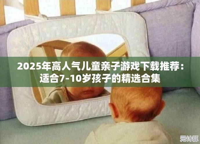 2025年高人气儿童亲子游戏下载推荐：适合7-10岁孩子的精选合集