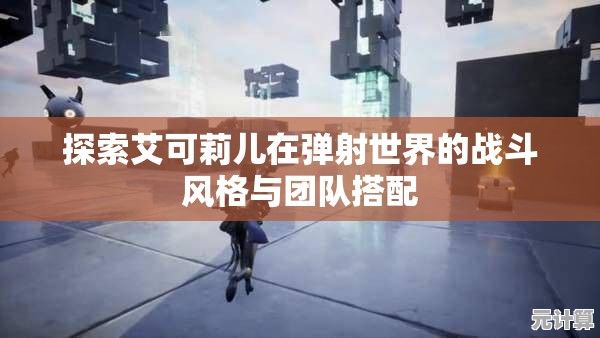 探索艾可莉儿在弹射世界的战斗风格与团队搭配